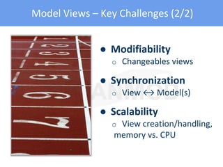 Model Views – Key Challenges (2/2)
● Modifiability
o Changeables views
● Synchronization
o View ↔ Model(s)
● Scalability
o View creation/handling,
memory vs. CPU
 