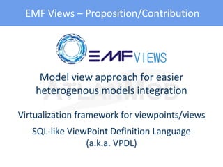 EMF Views – Proposition/Contribution
Model view approach for easier
heterogenous models integration
Virtualization framework for viewpoints/views
SQL-like ViewPoint Definition Language
(a.k.a. VPDL)
 