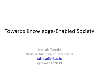 Towards Knowledge-Enabled Society
Hideaki Takeda
National Institute of Informatics
takeda@nii.ac.jp
@takechan2000
 