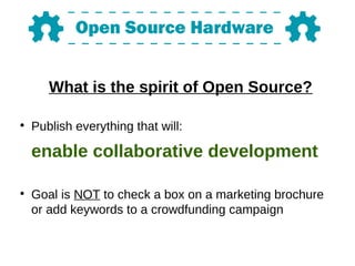 What is the spirit of Open Source?
●
Publish everything that will:
enable collaborative development
●
Goal is NOT to check a box on a marketing brochure
or add keywords to a crowdfunding campaign
 