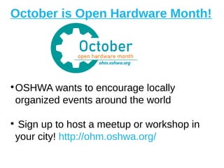 October is Open Hardware Month!
●
OSHWA wants to encourage locally
organized events around the world
●
Sign up to host a meetup or workshop in
your city! http://ohm.oshwa.org/
 