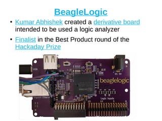 BeagleLogic
●
Kumar Abhishek created a derivative board
intended to be used a logic analyzer
●
Finalist in the Best Product round of the
Hackaday Prize
k
 