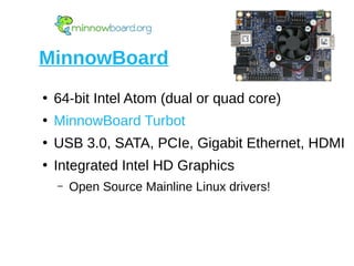 MinnowBoard
●
64-bit Intel Atom (dual or quad core)
●
MinnowBoard Turbot
●
USB 3.0, SATA, PCIe, Gigabit Ethernet, HDMI
●
Integrated Intel HD Graphics
– Open Source Mainline Linux drivers!
 