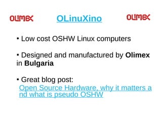 OLinuXino
●
Low cost OSHW Linux computers
●
Designed and manufactured by Olimex
in Bulgaria
●
Great blog post:
Open Source Hardware, why it matters a
nd what is pseudo OSHW
 