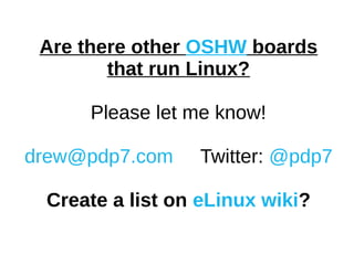 Are there other OSHW boards
that run Linux?
Please let me know!
drew@pdp7.com Twitter: @pdp7
Create a list on eLinux wiki?
 