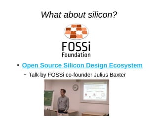 What about silicon?
●
Open Source Silicon Design Ecosystem
– Talk by FOSSi co-founder Julius Baxter
 