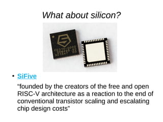 What about silicon?
●
SiFive
“founded by the creators of the free and open
RISC-V architecture as a reaction to the end of
conventional transistor scaling and escalating
chip design costs”
 