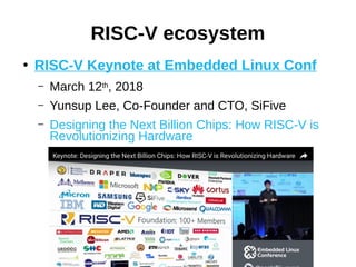 ●
RISC-V Keynote at Embedded Linux Conf
– March 12th, 2018
– Yunsup Lee, Co-Founder and CTO, SiFive
– Designing the Next Billion Chips: How RISC-V is
Revolutionizing Hardware
RISC-V ecosystem
 