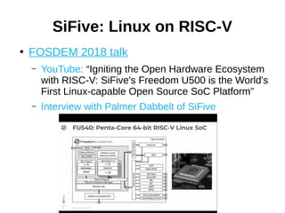 ●
FOSDEM 2018 talk
– YouTube: “Igniting the Open Hardware Ecosystem
with RISC-V: SiFive's Freedom U500 is the World's
First Linux-capable Open Source SoC Platform”
– Interview with Palmer Dabbelt of SiFive
SiFive: Linux on RISC-V
 
