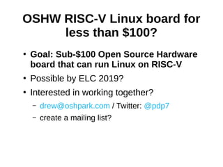 ●
Goal: Sub-$100 Open Source Hardware
board that can run Linux on RISC-V
●
Possible by ELC 2019?
●
Interested in working together?
– drew@oshpark.com / Twitter: @pdp7
– create a mailing list?
OSHW RISC-V Linux board for
less than $100?
 