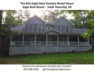 The Raia Eagle Rock Vacation Rental House
Eagle Rock Resort - Hazle Township, PA
Contact Joe and Jeanne to book your vacation!
301-598-3629; glimmerglassinc@aol.com
 