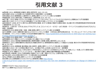 引用文献 3
◆青林唯. (2011). 感情制御の自動性. 感情心理学研究, 18(2), 135-145.
◆有光興記 (2018). 心の治療における感情 科学から臨床実践へ 北大路書房
◆有光興記 (2019) 感情制御と心理学的介入 (感情心理学ハンドブック, 19章) 北大路書房
◆福島宏器. (2018). 身体を通して感情を知る. 心理学評論, 61(3), 301-321.
◆岩下慶一 (2015) 幸福になりたいなら幸福になろうとしてはいけない マインドフルネスから生まれた心理療法ACT入門 筑摩書房
◆越川房子 (2007) マインドフルネス認知療法 うつを予防する新しいアプローチ 北大路書房
◆松本麻友子. (2008). 反すうに関する心理学的研究の展望--反すうの軽減に関連する要因の検討. 名古屋大学大学院教育発達科学研究科紀要
心理発達科学, 55, 145-158.
◆武藤 祟・三田村 仰・大月 友 (2014) アクセプタンス ＆ コミットメント・セラピー (ACT) 第2版 －マインドフルな変化のためのプロセスと
実践ー 星和書店
◆武藤世良 (2019) 感情の評価・知識・経験 (感情心理学ハンドブック, 6章) 北大路書房
◆大久保慧悟（2019）困難を乗り越える上でのマインドセットの働き 日本社会心理学会第60回大会 ワークショップ「マインドセット研
究の最前線：マインドセット効果とその社会的意義を議論する」https://speakerdeck.com/kubochi/she-xin-2019-wskun-nan-wocheng-riyue-
erushang-defalsemaindosetutofalseyi-ge?slide=7
◆大平英樹 (2010) 感情心理学・入門 (有斐閣アルマ)
◆野崎優樹 (2017) 情動コンピテンスの成長と対人機能 ナカニシヤ出版
◆榊原良太. (2014). 再評価の感情制御効果と精神的健康への影響. 感情心理学研究, 22(1), 40-49.
◆榊原良太. (2015). 感情労働研究の独自性及び意義を再考する: 感情制御研究の援用という視座からの試論. 東京大学大学院教育学研究科紀
要, 54, 251-259.
◆榊原良太 (2019). 感情制御: 基本理論と個人差研究 (感情心理学ハンドブック, 第18章) 北大路書房
◆鈴木貴之 (2015〉ぼくらが原始の集まりなら，なぜ痛みや悲しみを感じるのだろうか 勁草書房
◆田渕梨絵, & 及川恵. (2016). 大学生の抑うつ予防を目的とした反すうへの予防的介入アプローチ: 文献レビューを通した介入要素の検討.
◆高橋 洋 (2019). 情動はこうしてつくられる──脳の隠れた働きと構成主義的情動理論 紀伊國屋書店
◆寺澤悠理, & 梅田聡. (2014). 内受容感覚と感情をつなぐ心理・神経メカニズム. 心理学評論, 57(1), 49-66.
◆戸田山和久 (2016) 恐怖の哲学 ホラーで人間を読む NHK出版新書
◆内山 伊知郎 (2019) 感情心理学ハンドブック 北大路書房
◆吉津潤 (2013).感情調節のプロセスモデルと感情抑制 (博論) https://kansai-
u.repo.nii.ac.jp/?action=pages_view_main&active_action=repository_view_main_item_detail&item_id=232&item_no=1&page_id=13&block_id
=21
◆表紙テクスチャ https://www.beiz.jp/
◆アイコン画像 https://icooon-mono.com/
 