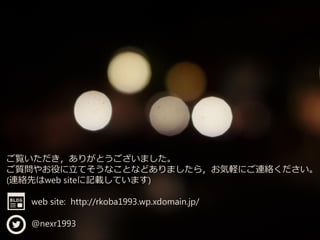 ご覧いただき，ありがとうございました。
ご質問やお役に立てそうなことなどありましたら，お気軽にご連絡ください。
(連絡先はweb siteに記載しています)
web site: http://rkoba1993.wp.xdomain.jp/
@nexr1993
 