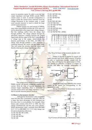 Helna Aboobacker, Aarathi R Krishna, Remya Jayachandran / International Journal of
Engineering Research and Applications (IJERA) ISSN: 2248-9622 www.ijera.com
Vol. 3, Issue 4, Jul-Aug 2013, pp.881-886
883 | P a g e
source in saturation region. In order to provide high
output impedance and high SFDR cascode PMOS
current source is used. A cascode configuration is
used to isolate the current source transistor from the
voltage fluctuation at the common node. A small
sized cascode transistor is used to shield the large
current source transistor.
PMOS switches are used instead of NMOS,
since when using PMOS switches the VGS value will
not be altered due to the output node voltage changes.
But this topology suffers from the charge feed
through problem. The charge induced through the
gate-drain capacitive coupling between the control
signal node and the output of the DAC is translated in
a voltage step at the output, which affects the
dynamic performance of the DAC. To reduce the
charge feed through problem a CFT transistor is
connected between the switch and the output node.
This will isolate the switches from the output node
thereby reducing the charge feed through effect.
S
SSB
SB
IOUT IOUTB
VG1
VG2
VDD
VDD
VDD
VDD
VDD
VDD
VDD
VDD
Fig 6: PMOS current cell with bias circuit
The current mirror circuit is connected to the
PMOS current cell thereby producing required unit
current. With the help of cascode transistors, the
channel length modulation effect is eliminated in
cascode current mirror and output impedance is large
due to cascode transistor present in circuit.
3.2 Binary to thermometer decoder
Although the thermometer codes need much
more bits than their counterparts, especially when bit
is large, they have advantages in only changing one
bit every time to avoid glitches. For example, when
binary code switches from 0111 to 1000, four bits
change simultaneously and this may cause glitches.
While thermometer codes, switching from 000 0000
0111 1111 to 000 0000 1111 1111, only change one
bit and avoid glitches effectively.
T1=B1+B2+B3+B4 (LSB)
T2=B1+B2+B3
T3=B1+B2+B3*B4
T4=B1+B2
T5=B1+B2*(B3+B4)
T6=B1+B2*B3
T7=B1+B2*B3*B4
T8=B1
T9=B1*(B2+B3+B4)
T10=B1*(B2+B3)
T11=B1*(B2+B3*B4)
T12=B1*B2
T13=B1*B2*(B3+B4)
T14=B1*B2*B3
T15=B1*B2*B3*B4 (MSB)
Fig 7 Four bit binary to thermometer decoder with
latch
Output of decoder is applied to current cell
matrix through latch block which consists 15 latches
in order to synchronize decoder outputs with the
clock. This will improve the performance of DAC.
The glitches or difference in arrival of outputs of
decoder will affect the dynamic performance of
DAC.
ROW N-1
ROW N
COLUMN N
D LATCH
CLK
S
SB
Fig 8 Digital decoding logic
Digital decoding logic will select the current
source to be turned on corresponding to the
thermometer code.
Design 3 bit binary to thermometer decoder
for 6+2 segmented architecture.
VDD VDD
S SB
Iu
VDD
VDD
SB S
IOUT
IOUTB
VDD
VDD
VDD
VB1
VB2
M1
M2
MS1 MS2
M3 M4
RL RL
D LATCH
ROW COLUMN
SELECTOR
A
B
C
CLK
S
SB
Fig 9 Current cell Schematic of thermometer DAC
 