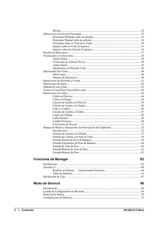 Merma........................................................................................................................32
                      Operaciones con la tecla Porcentaje ........................................................................................33
                               Descuento Prefijado sobre un artículo.......................................................................33
                               Descuento Manual sobre un artículo .........................................................................34
                               Porcentaje sobre el Total de la Venta ........................................................................34
                               Importe sobre la Venta (Cupones).............................................................................35
                               Importe sobre un Artículo (Cupones)........................................................................36
                      Retorno de Mercancía..............................................................................................................37
                      Anulaciones y Correcciones ....................................................................................................38
                               Anula Última .............................................................................................................38
                               Corrección de Artículo Previo...................................................................................38
                               Anula Tíquet..............................................................................................................39
                               Operaciones en Posición Void...................................................................................39
                      Operaciones Sin Venta.............................................................................................................40
                               Abrir Cajón................................................................................................................40
                               Número de Referencia ...............................................................................................40
                      Operaciones de Recibido a Cuenta ..........................................................................................41
                      Operaciones de Pagos ..............................................................................................................42
                      Subtotal de una Venta ..............................................................................................................43
                      Tomar en Local/Para Llevar/Servi-Auto .................................................................................43
                      Operaciones de Cobro..............................................................................................................44
                               Cobro en Efectivo......................................................................................................44
                               Cobro en Cheque .......................................................................................................44
                               Cálculo de Cambio en Efectivo .................................................................................45
                               Cálculo de Cambio en Cheque ..................................................................................45
                               Cobro a Crédito .........................................................................................................46
                               Cálculo de Cambio a Crédito.....................................................................................47
                               Canjeo de Cheque......................................................................................................48
                               Cobro Partido ............................................................................................................49
                               Cambio Posterior .......................................................................................................50
                               Conversión de Divisas...............................................................................................51
                      Manejo de Mesas y Operaciones de Interrupción de Empleados ............................................52
                               Introducción...............................................................................................................52
                               Sistema de Cuentas con Detalle.................................................................................53
                               Sistema de Cuentas con Solo el Total........................................................................56
                               Entrada Directa de Peso de Balanza ..........................................................................59
                               Entrada Automática de Peso de Balanza ...................................................................60
                               Entrada de Tara de Peso ............................................................................................60
                               Entrada Manual de Tara de Peso ...............................................................................61
                               Entrada Manual de Peso ............................................................................................62

                 Funciones de Manager                                                                                                                        63
                      Introducción.............................................................................................................................63
                      Informes X ...............................................................................................................................64
                              Realizar un Informe – Instrucciones Generales......................................................64
                              Tabla de Informes......................................................................................................65
                      Declaración de Caja .................................................................................................................67

                 Modo de Servicio                                                                                                                            68
                      Introducción.............................................................................................................................68
                      Listado de Configuración de Memoria ....................................................................................69
                      Modo de Pc Online ..................................................................................................................70
                      Configuración de Memoria......................................................................................................71



ii   •   Contenido                                                                                                                    ER-380 (P.C.Mira)
 