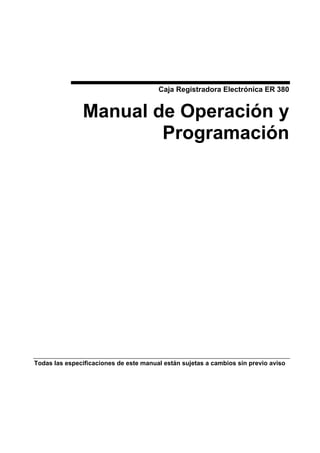 Caja Registradora Electrónica ER 380


               Manual de Operación y
                       Programación




Todas las especificaciones de este manual están sujetas a cambios sin previo aviso
 