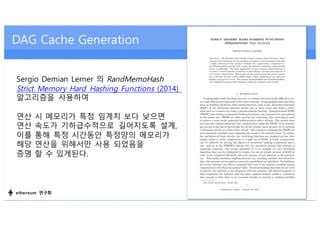 DAG Cache Generation
Sergio Demian Lerner 의 RandMemoHash
Strict Memory Hard Hashing Functions (2014)
알고리즘을 사용하여
연산 시 메모리가 ...