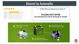 Akismet by Automattic
+ 5,000.000 de instalaciones activas !!!!
PLUGIN ANTI SPAM
(recomendado por Oscar Domingo & Tartalo)
 