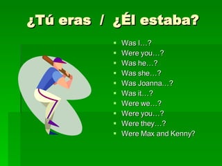 ¿Tú eras / ¿Él estaba? Was I…? Were you…? Was he…? Was she…? Was Joanna…? Was it…? Were we…? Were you…? Were they…? Were Max and Kenny?
