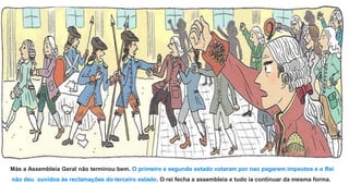 Más a Assembleia Geral não terminou bem. O primeiro e segundo estado votaram por nao pagarem impsotos e o Rei
não deu ouvidos às reclamações do terceiro estado. O rei fecha a assembleia e tudo ia continuar da mesma forma.
 