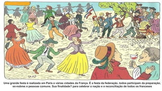 Uma grande festa é realizada em Paris e várias cidades da França. É a festa da federação. todos participam da preparação,
ex-nobres e pessoas comuns. Sua finalidade? para celebrar a nação e a reconciliação de todos os franceses
é ré r
 