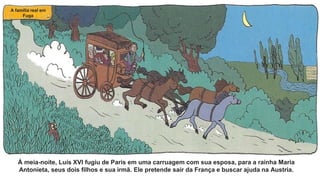À meia-noite, Luís XVI fugiu de Paris em uma carruagem com sua esposa, para a rainha Maria
Antonieta, seus dois filhos e sua irmã. Ele pretende sair da França e buscar ajuda na Austria.
A família real em
Fuga
 