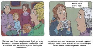 Durante esta fuga, a rainha deve fingir ser uma
baronesa russa que viaja com sua família. o rei
e sua irmã, eles estão disfarçados de simples
domésticos ...
na estrada, em uma pausa para trocar de cavalo o
rei paga pelos novos animais e é reconhecido por
causa de seu retrato impresso na nota.
Más é você
nessa nota!
 