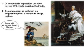  Os vencedores impuseram um novo
rei: Luís XVIII, irmão do rei guilhotinado.
 Os camponeses se agitaram e a
burguesia rejeitou o retorno do antigo
regime.
Espere até
eu escapar daqui
Playboy!
 