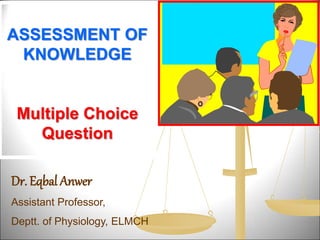 ASSESSMENT OF
KNOWLEDGE
Multiple Choice
Question
Dr. Eqbal Anwer
Assistant Professor,
Deptt. of Physiology, ELMCH
 