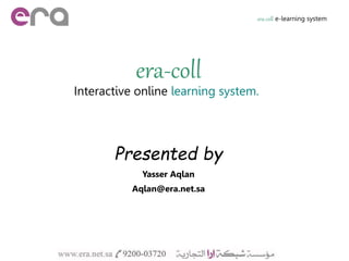 era-coll
Interactive online learning system.
era-coll e-learning system
Presented by
Yasser Aqlan
Aqlan@era.net.sa
 