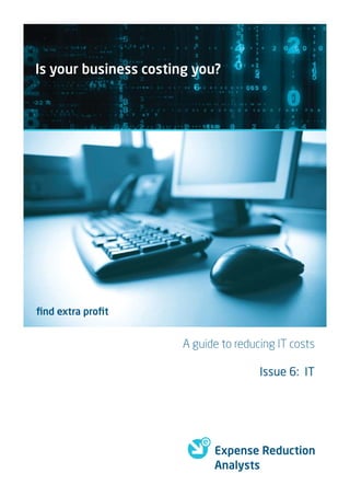 Is your business costing you?




ﬁnd extra proﬁt


                       A guide to reducing IT costs

                                       Issue 6: IT




                             Expense Reduction
                             Analysts
 