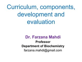 Curriculum, components,
development and
evaluation
Dr. Farzana Mahdi
Professor
Department of Biochemistry
farzana.mahdi@gmail.com
 