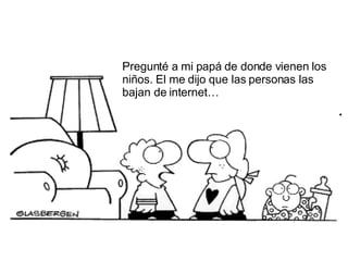 Pregunt é a mi papá de donde vienen los niños. El me dijo que las personas las bajan de internet… 