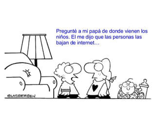 Pregunt é a mi papá de donde vienen los niños. El me dijo que las personas las bajan de internet… 