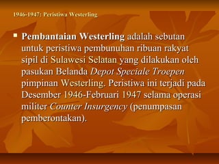 1946-1947: PPeerriissttiiwwaa WWeesstteerrlliinngg 
 PPeemmbbaannttaaiiaann WWeesstteerrlliinngg aaddaallaahh sseebbuuttaann 
uunnttuukk ppeerriissttiiwwaa ppeemmbbuunnuuhhaann rriibbuuaann rraakkyyaatt 
ssiippiill ddii SSuullaawweessii SSeellaattaann yyaanngg ddiillaakkuukkaann oolleehh 
ppaassuukkaann BBeellaannddaa DDeeppoott SSppeecciiaallee TTrrooeeppeenn 
ppiimmppiinnaann WWeesstteerrlliinngg.. PPeerriissttiiwwaa iinnii tteerrjjaaddii ppaaddaa 
DDeesseemmbbeerr 11994466--FFeebbrruuaarrii 1199447 sseellaammaa ooppeerraassii 
mmiilliitteerr CCoouunntteerr IInnssuurrggeennccyy ((ppeennuummppaassaann 
ppeemmbbeerroonnttaakkaann)).. 
 