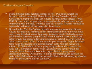 Proklamasi NNeeggaarraa PPaassuunnddaann 
 UUssaahhaa BBeellaannddaa ttiiddaakk bbeerraakkhhiirr ssaammppaaii ddii NNIITT.. DDuuaa bbuullaann sseetteellaahh iittuu,, 
BBeellaannddaa bbeerrhhaassiill mmeemmbbuujjuukk KKeettuuaa PPaarrttaaii RRaakkyyaatt PPaassuunnddaann,, SSooeerriiaa 
KKaarrttaalleeggaawwaa,, mmeemmpprrookkllaammaassiikkaann NNeeggaarraa PPaassuunnddaann ppaaddaa ttaannggggaall 44 MMeeii 
11994477.. SSeeccaarraa mmiilliitteerr nneeggaarraa bbaarruu iinnii ssaannggaatt lleemmaahh,, iiaa bbeennaarr bbeennaarr ssaannggaatt 
tteerrggaannttuunngg ppaaddaa BBeellaannddaa,, tteebbuukkttii iiaa bbaarruu eekkssiiss kkeettiikkaa BBeellaannddaa mmeellaakkuukkaann 
AAggrreessii ddaann kkeekkuuaattaann RRII hheennggkkaanngg ddaarrii JJaawwaa BBaarraatt.. 
 DDii aawwaall bbuullaann MMeeii 11994477 ppiihhaakk BBeellaannddaa yyaanngg mmeemmpprraakkaarrssaaii bbeerrddiirriinnyyaa 
NNeeggaarraa PPaassuunnddaann iittuu mmeemmaanngg ssuuddaahh mmeerreennccaannaakkaann bbaahhwwaa mmeerreekkaa hhaarruuss 
mmeennyyeerraanngg RReeppuubblliikk sseeccaarraa llaannggssuunngg.. KKaallaannggaann mmiilliitteerr BBeellaannddaa mmeerraassaa 
yyaakkiinn bbaahhwwaa kkoottaa--kkoottaa yyaanngg ddiikkuuaassaaii ppiihhaakk RReeppuubblliikk ddaappaatt ddiittaakklluukkkkaann 
ddaallaamm wwaakkttuu dduuaa mmiinngggguu ddaann uunnttuukk mmeenngguuaassaaii sseelluurruuhh wwiillaayyaahh RReeppuubblliikk 
ddaallaamm wwaakkttuu eennaamm bbuullaann.. NNaammuunn mmeerreekkaa ppuunn mmeennyyaaddaarrii bbeeggiittuu bbeessaarrnnyyaa 
bbiiaayyaa yyaanngg ddiittaanngggguunngg uunnttuukk ppeemmeelliihhaarraaaann ssuuaattuu ppaassuukkaann bbeerrsseennjjaattaa 
sseekkiittaarr 110000..000000 sseerrddaadduu ddii JJaawwaa,, yyaanngg sseebbaaggiiaann bbeessaarr ddaarrii ppaassuukkaann iittuu 
ttiiddaakk aakkttiiff,, mmeerruuppaakkaann ppeemmbboorroossaann kkeeuuaannggaann yyaanngg sseerriiuuss yyaanngg ttiiddaakk 
mmuunnggkkiinn ddiippiikkuull oolleehh ppeerreekkoonnoommiiaann nneeggeerrii BBeellaannddaa yyaanngg hhaannccuurr 
ddiiaakkiibbaattkkaann ppeerraanngg.. OOlleehh kkaarreennaa iittuu uunnttuukk mmeemmppeerrttaahhaannkkaann ppaassuukkaann iinnii 
mmaakkaa ppiihhaakk BBeellaannddaa mmeemmeerrlluukkaann kkoommooddiittii ddaarrii JJaawwaa ((kkhhuussuussnnyyaa gguullaa)) ddaann 
SSuummaatteerraa ((kkhhuussuussnnyyaa mmiinnyyaakk ddaann kkaarreett)).. 
 