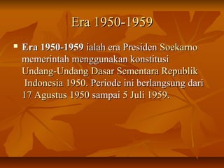EErraa 11995500--11995599 
 EErraa 11995500--11995599 iiaallaahh eerraa PPrreessiiddeenn SSooeekkaarrnnoo 
mmeemmeerriinnttaahh mmeenngggguunnaakkaann kkoonnssttiittuussii 
UUnnddaanngg--UUnnddaanngg DDaassaarr SSeemmeennttaarraa RReeppuubblliikk 
IInnddoonneessiiaa 11995500.. PPeerriiooddee iinnii bbeerrllaannggssuunngg ddaarrii 
1177 AAgguussttuuss 11995500 ssaammppaaii 55 JJuullii 11995599.. 
 