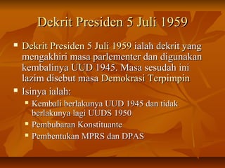 DDeekkrriitt PPrreessiiddeenn 55 JJuullii 11995599 
 DDeekkrriitt PPrreessiiddeenn 55 JJuullii 11995599 iiaallaahh ddeekkrriitt yyaanngg 
mmeennggaakkhhiirrii mmaassaa ppaarrlleemmeenntteerr ddaann ddiigguunnaakkaann 
kkeemmbbaalliinnyyaa UUUUDD 11994455.. MMaassaa sseessuuddaahh iinnii 
llaazziimm ddiisseebbuutt mmaassaa DDeemmookkrraassii TTeerrppiimmppiinn 
 IIssiinnyyaa iiaallaahh:: 
 KKeemmbbaallii bbeerrllaakkuunnyyaa UUUUDD 11994455 ddaann ttiiddaakk 
bbeerrllaakkuunnyyaa llaaggii UUUUDDSS 11995500 
 PPeemmbbuubbaarraann KKoonnssttiittuuaannttee 
 PPeemmbbeennttuukkaann MMPPRRSS ddaann DDPPAASS 
 