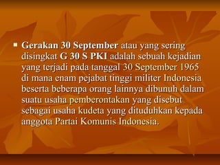  GGeerraakkaann 3300 SSeepptteemmbbeerr aattaauu yyaanngg sseerriinngg 
ddiissiinnggkkaatt GG 3300 SS PPKKII aaddaallaahh sseebbuuaahh kkeejjaaddiiaann 
yyaanngg tteerrjjaaddii ppaaddaa ttaannggggaall 330 SSeepptteemmbbeerr 11996655 
ddii mmaannaa eennaamm ppeejjaabbaatt ttiinnggggii mmiilliitteerr IInnddoonneessiiaa 
bbeesseerrttaa bbeebbeerraappaa oorraanngg llaaiinnnnyyaa ddiibbuunnuuhh ddaallaamm 
ssuuaattuu uussaahhaa ppeemmbbeerroonnttaakkaann yyaanngg ddiisseebbuutt 
sseebbaaggaaii uussaahhaa kkuuddeettaa yyaanngg ddiittuudduuhhkkaann kkeeppaaddaa 
aannggggoottaa PPaarrttaaii KKoommuunniiss IInnddoonneessiiaa.. 
 