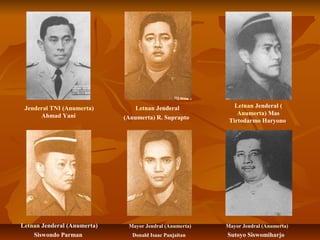 Mayor Jendral (Anumerta) 
Donald Isaac Panjaitan 
Mayor Jendral (Anumerta) 
Sutoyo Siswomiharjo 
Letnan Jenderal 
(Anumerta) R. Suprapto 
Jenderal TNI (Anumerta) 
Ahmad Yani 
Letnan Jenderal ( 
Anumerta) Mas 
Tirtodarmo Haryono 
Letnan Jenderal (Anumerta) 
Siswondo Parman 
 