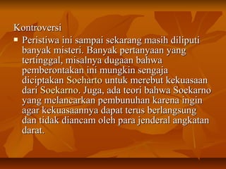 KKoonnttrroovveerrssii 
 PPeerriissttiiwwaa iinnii ssaammppaaii sseekkaarraanngg mmaassiihh ddiilliippuuttii 
bbaannyyaakk mmiisstteerrii.. BBaannyyaakk ppeerrttaannyyaaaann yyaanngg 
tteerrttiinnggggaall,, mmiissaallnnyyaa dduuggaaaann bbaahhwwaa 
ppeemmbbeerroonnttaakkaann iinnii mmuunnggkkiinn sseennggaajjaa 
ddiicciippttaakkaann SSooeehhaarrttoo uunnttuukk mmeerreebbuutt kkeekkuuaassaaaann 
ddaarrii SSooeekkaarrnnoo.. JJuuggaa,, aaddaa tteeoorrii bbaahhwwaa SSooeekkaarrnnoo 
yyaanngg mmeellaannccaarrkkaann ppeemmbbuunnuuhhaann kkaarreennaa iinnggiinn 
aaggaarr kkeekkuuaassaaaannnnyyaa ddaappaatt tteerruuss bbeerrllaannggssuunngg 
ddaann ttiiddaakk ddiiaannccaamm oolleehh ppaarraa jjeennddeerraall aannggkkaattaann 
ddaarraatt.. 
 