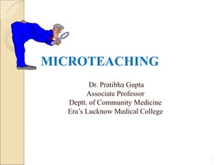 MICROTEACHING
Dr. Pratibha Gupta
Associate Professor
Deptt. of Community Medicine
Era’s Lucknow Medical College
1
 
