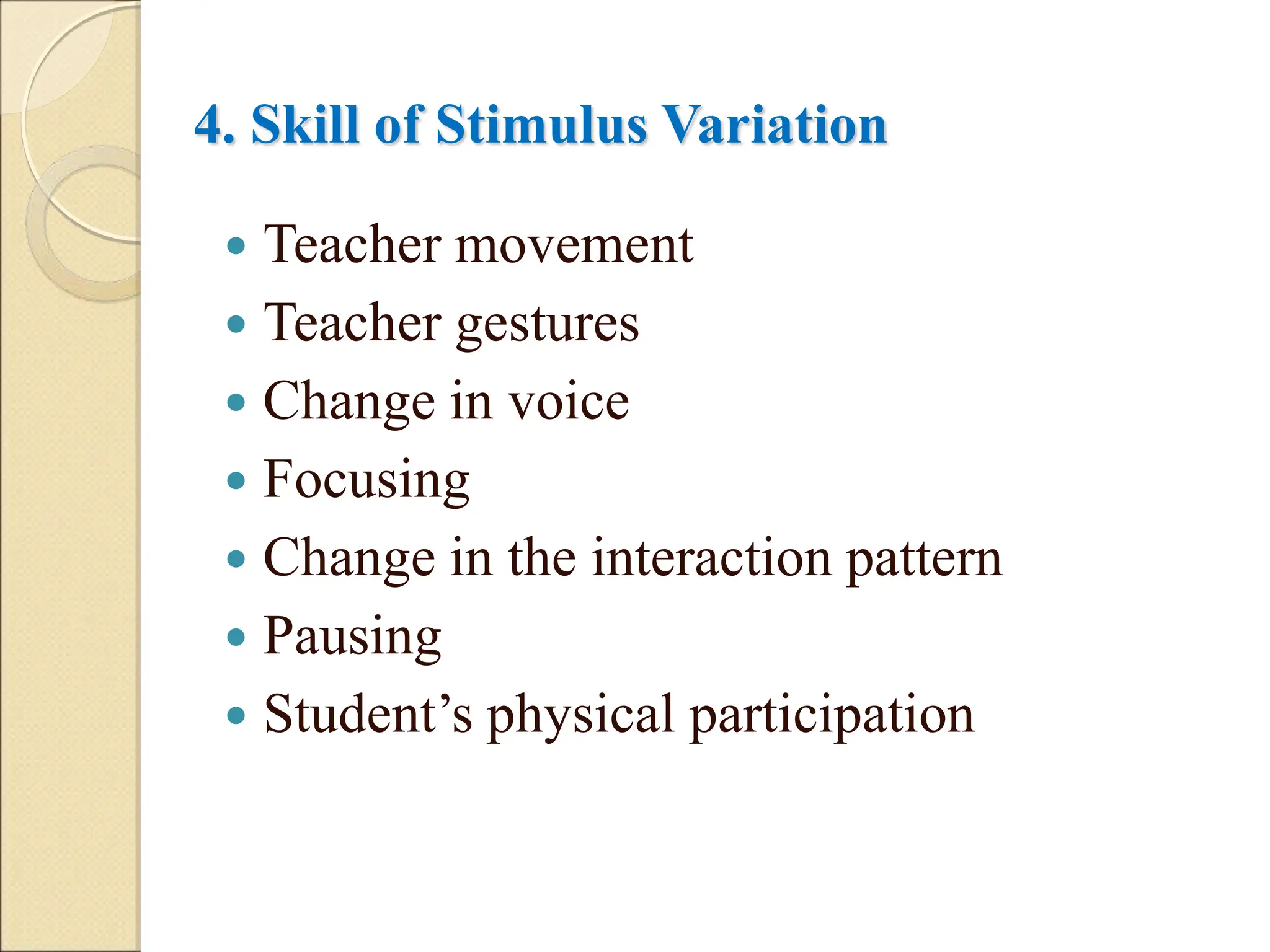 4. Skill of Stimulus Variation
 Teacher movement
 Teacher gestures
 Change in voice
 Focusing
 Change in the interaction pattern
 Pausing
 Student’s physical participation
 