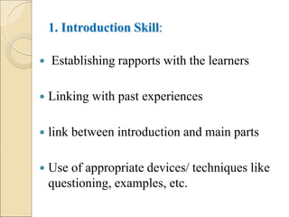 1. Introduction Skill:
 Establishing rapports with the learners
 Linking with past experiences
 link between introduction and main parts
 Use of appropriate devices/ techniques like
questioning, examples, etc.
 