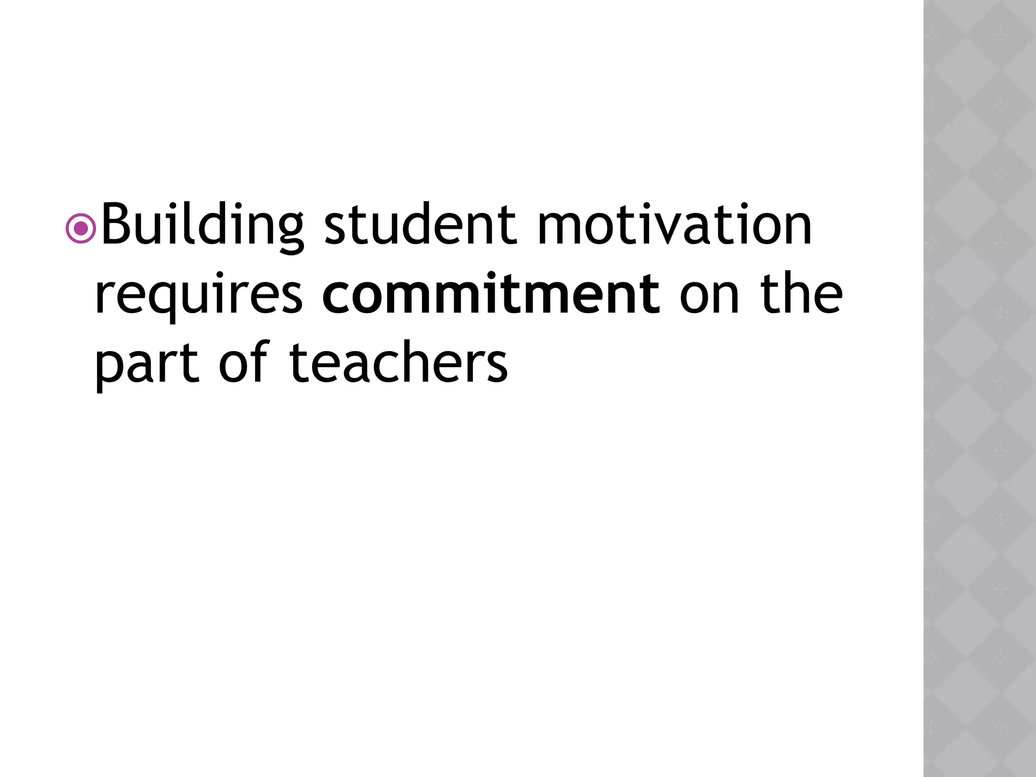 Building student motivation
requires commitment on the
part of teachers
 