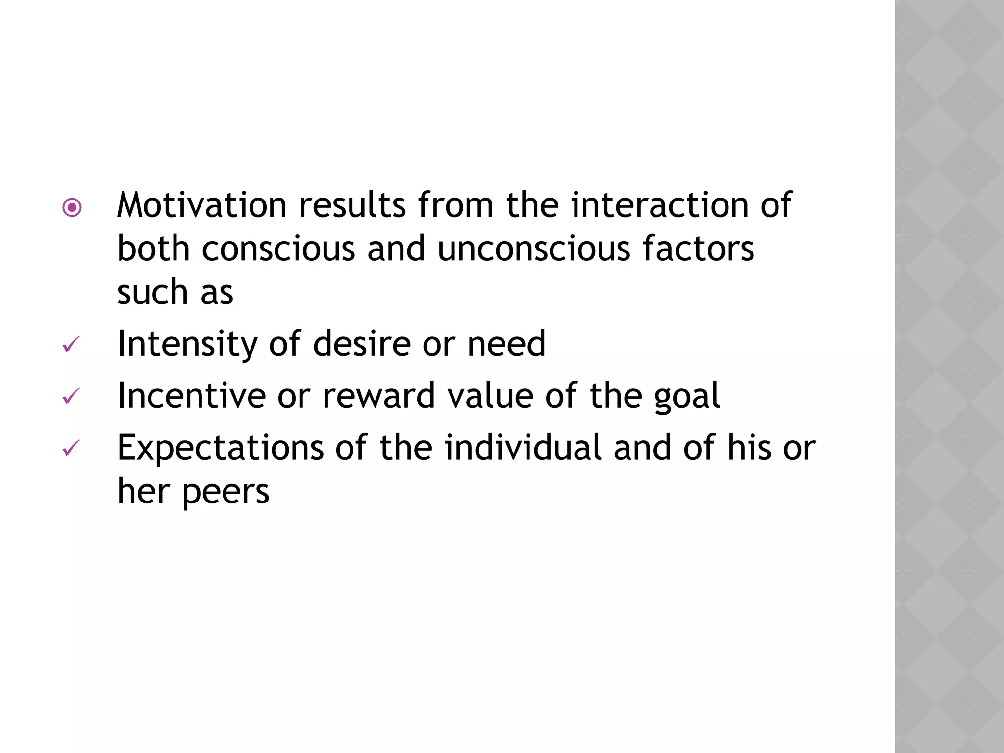  Motivation results from the interaction of
both conscious and unconscious factors
such as
 Intensity of desire or need
 Incentive or reward value of the goal
 Expectations of the individual and of his or
her peers
 