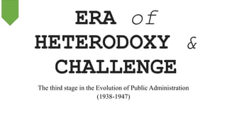 ERA of
HETERODOXY &
CHALLENGE
The third stage in the Evolution of Public Administration
(1938-1947)
 