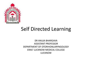 Self Directed Learning
DR ANUJA BHARGAVA
ASSISTANT PROFESSOR
DEPARTMENT OF OTORHIONLARYNGOLOGY
ERAS’ LUCKNOW MEDICAL COLLEGE
LUCKNOW
 