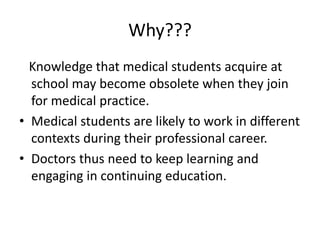 Why???
Knowledge that medical students acquire at
school may become obsolete when they join
for medical practice.
• Medica...