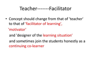 Teacher-------Facilitator
• Concept should change from that of 'teacher'
to that of 'facilitator of learning',
'motivator'...